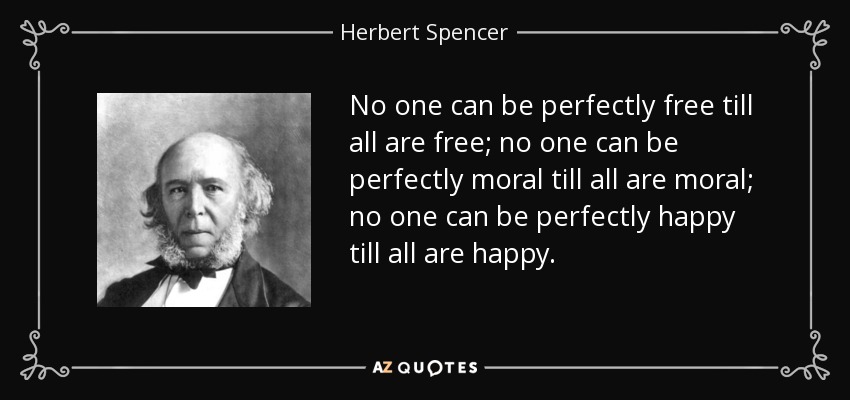 No one can be perfectly free till all are free; no one can be perfectly moral till all are moral; no one can be perfectly happy till all are happy. - Herbert Spencer