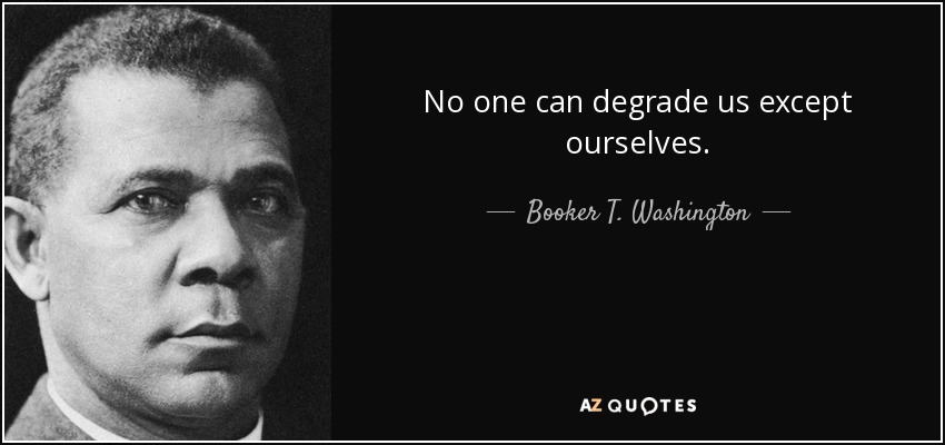 No one can degrade us except ourselves. - Booker T. Washington