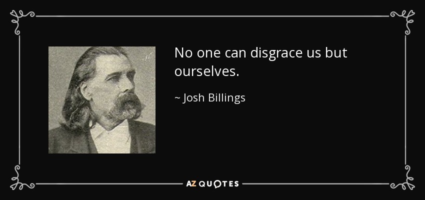No one can disgrace us but ourselves. - Josh Billings