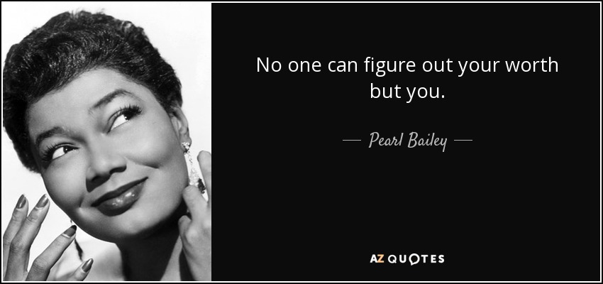 No one can figure out your worth but you. - Pearl Bailey