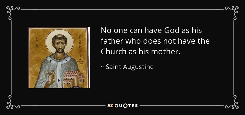 No one can have God as his father who does not have the Church as his mother. - Saint Augustine