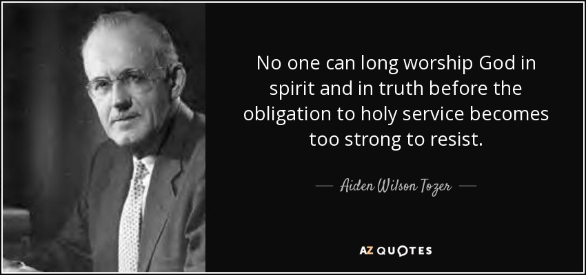 No one can long worship God in spirit and in truth before the obligation to holy service becomes too strong to resist. - Aiden Wilson Tozer