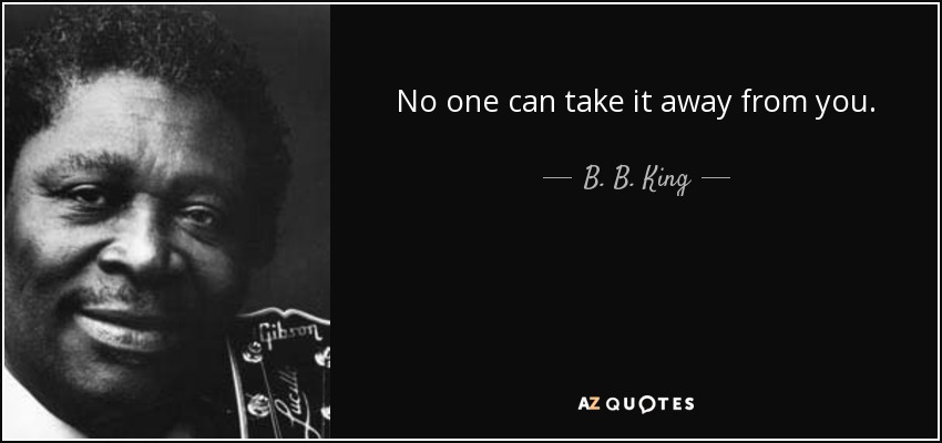 No one can take it away from you. - B. B. King