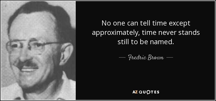 No one can tell time except approximately, time never stands still to be named. - Fredric Brown