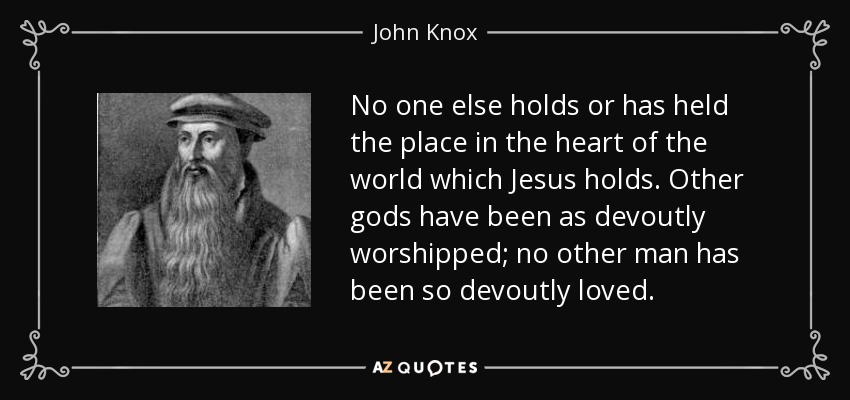 No one else holds or has held the place in the heart of the world which Jesus holds. Other gods have been as devoutly worshipped; no other man has been so devoutly loved. - John Knox
