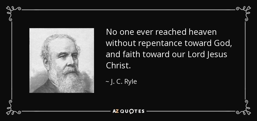 No one ever reached heaven without repentance toward God, and faith toward our Lord Jesus Christ. - J. C. Ryle