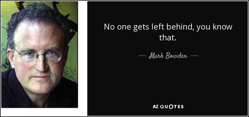No one gets left behind, you know that. - Mark Bowden
