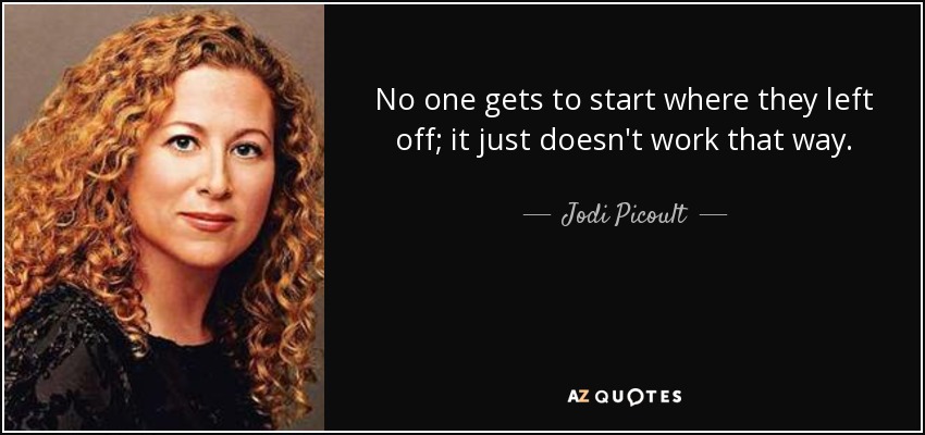 No one gets to start where they left off; it just doesn't work that way. - Jodi Picoult