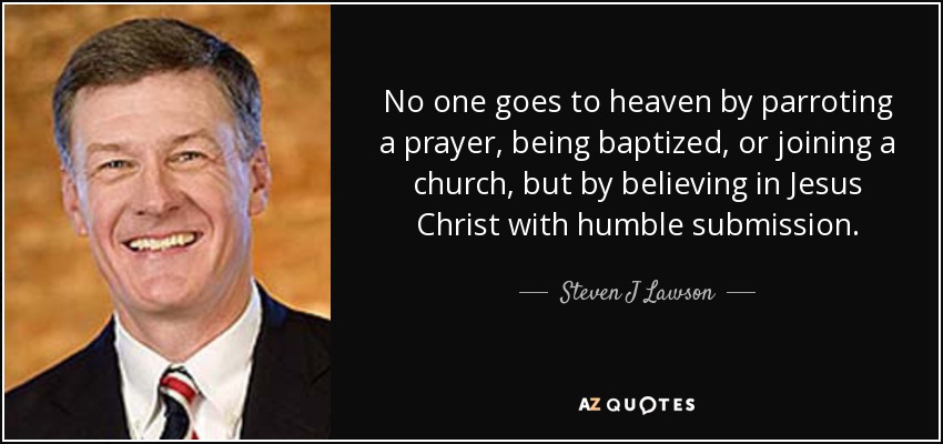 No one goes to heaven by parroting a prayer, being baptized, or joining a church, but by believing in Jesus Christ with humble submission. - Steven J Lawson