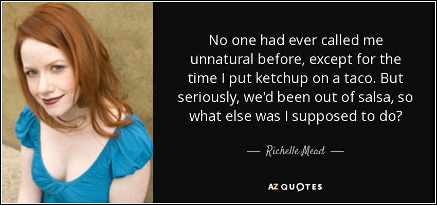No one had ever called me unnatural before, except for the time I put ketchup on a taco. But seriously, we'd been out of salsa, so what else was I supposed to do? - Richelle Mead