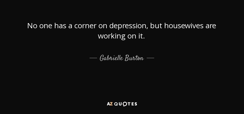 No one has a corner on depression, but housewives are working on it. - Gabrielle Burton