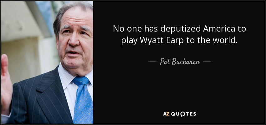 No one has deputized America to play Wyatt Earp to the world. - Pat Buchanan