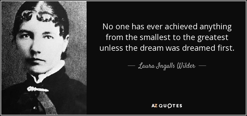 No one has ever achieved anything from the smallest to the greatest unless the dream was dreamed first. - Laura Ingalls Wilder