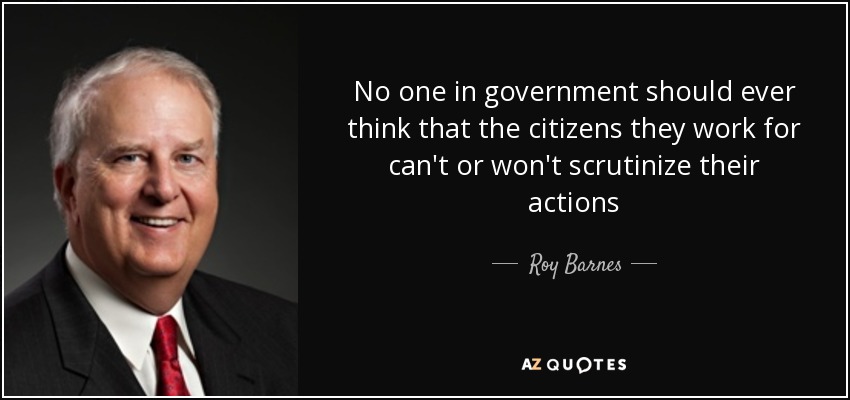 No one in government should ever think that the citizens they work for can't or won't scrutinize their actions - Roy Barnes