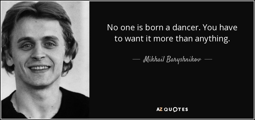 No one is born a dancer. You have to want it more than anything. - Mikhail Baryshnikov