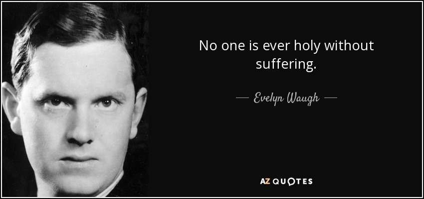 No one is ever holy without suffering. - Evelyn Waugh