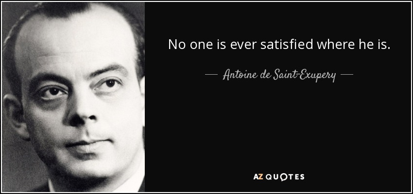 No one is ever satisfied where he is. - Antoine de Saint-Exupery
