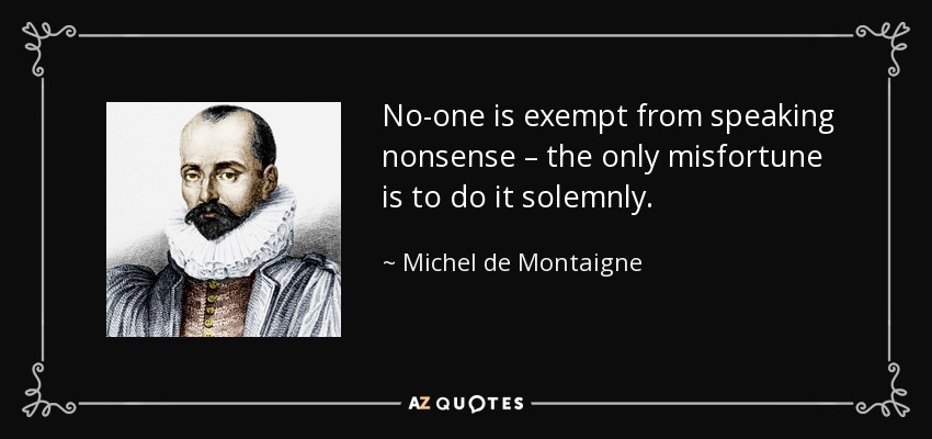 No-one is exempt from speaking nonsense – the only misfortune is to do it solemnly. - Michel de Montaigne