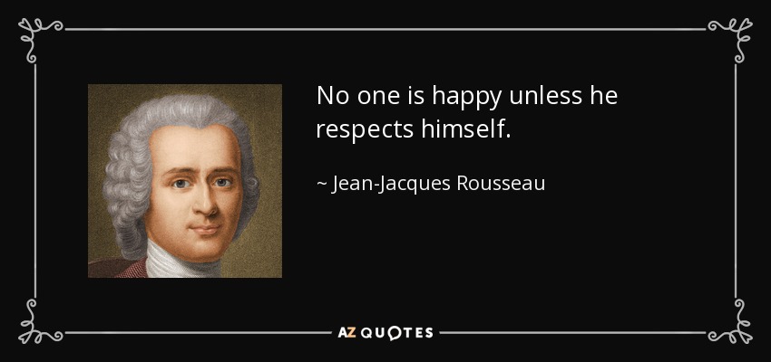 No one is happy unless he respects himself. - Jean-Jacques Rousseau