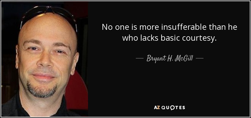 No one is more insufferable than he who lacks basic courtesy. - Bryant H. McGill