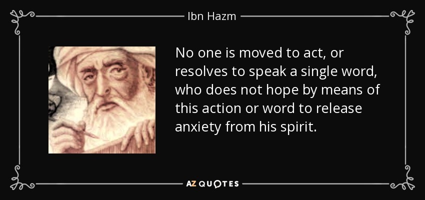 No one is moved to act, or resolves to speak a single word, who does not hope by means of this action or word to release anxiety from his spirit. - Ibn Hazm