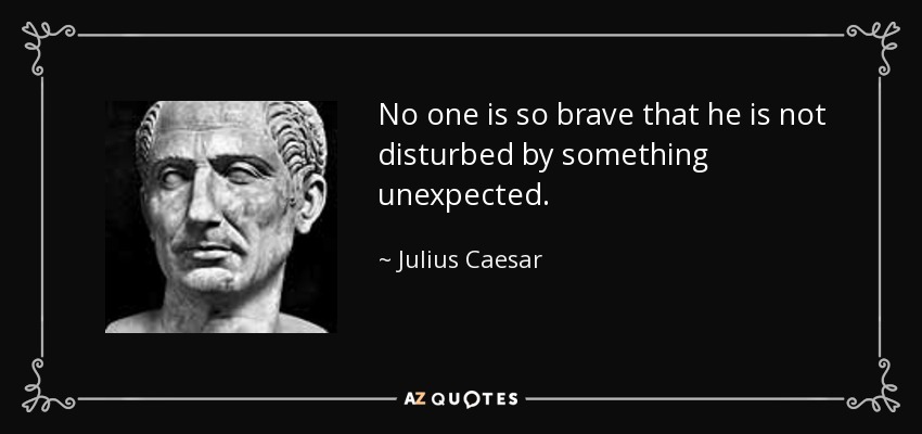 No one is so brave that he is not disturbed by something unexpected. - Julius Caesar