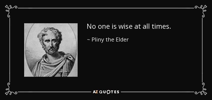 No one is wise at all times. - Pliny the Elder