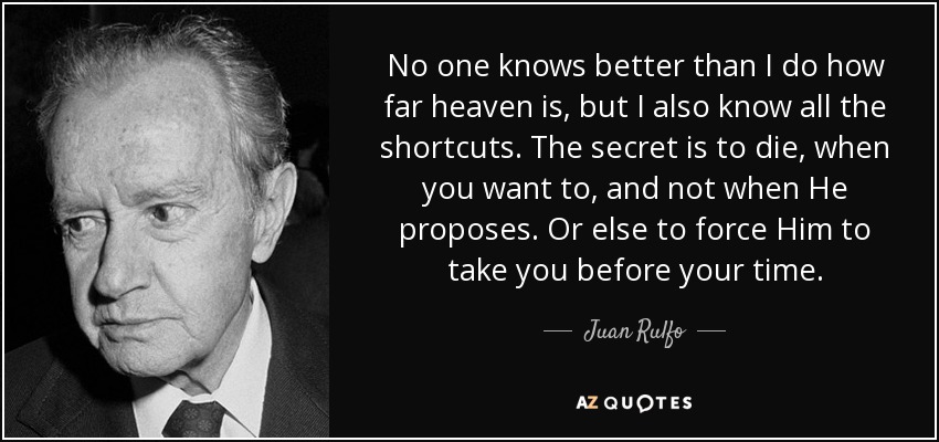 No one knows better than I do how far heaven is, but I also know all the shortcuts. The secret is to die, when you want to, and not when He proposes. Or else to force Him to take you before your time. - Juan Rulfo