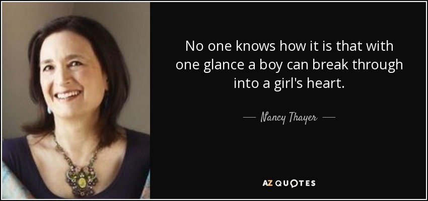 No one knows how it is that with one glance a boy can break through into a girl's heart. - Nancy Thayer