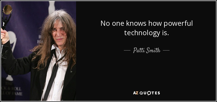 No one knows how powerful technology is. - Patti Smith