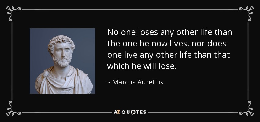 No one loses any other life than the one he now lives, nor does one live any other life than that which he will lose. - Marcus Aurelius