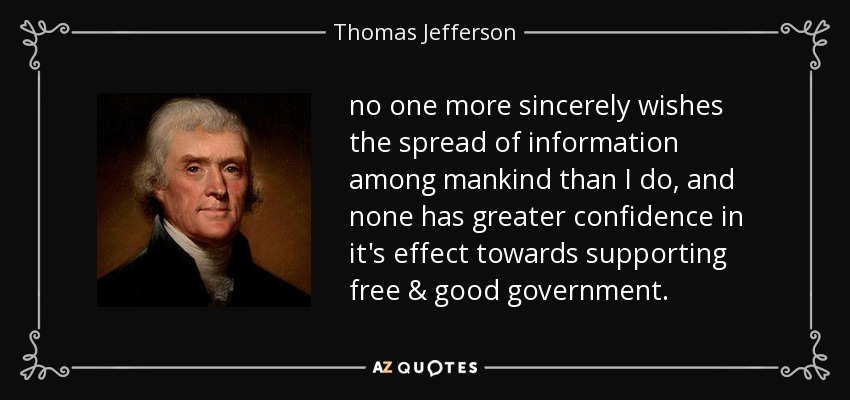 no one more sincerely wishes the spread of information among mankind than I do, and none has greater confidence in it's effect towards supporting free & good government. - Thomas Jefferson