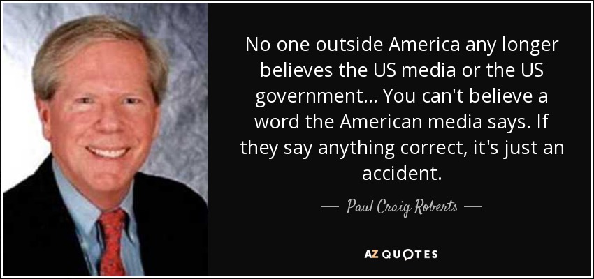 No one outside America any longer believes the US media or the US government... You can't believe a word the American media says. If they say anything correct, it's just an accident. - Paul Craig Roberts
