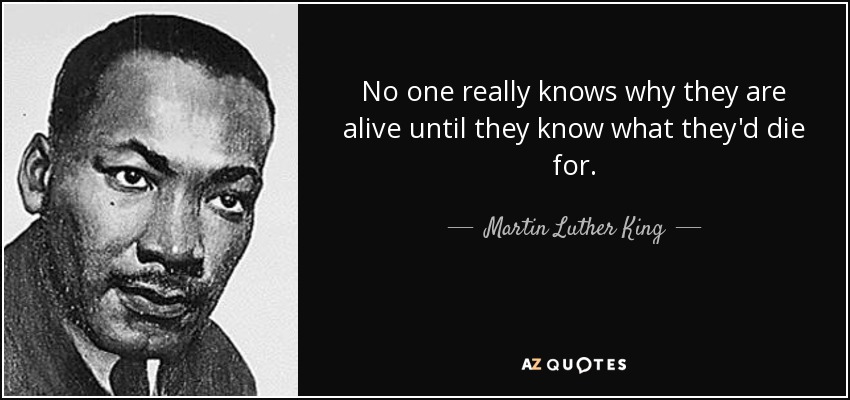 No one really knows why they are alive until they know what they'd die for. - Martin Luther King, Jr.