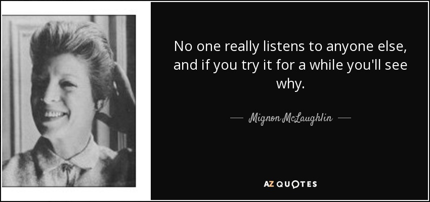 No one really listens to anyone else, and if you try it for a while you'll see why. - Mignon McLaughlin