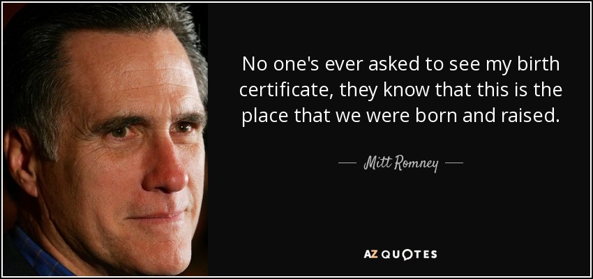 No one's ever asked to see my birth certificate, they know that this is the place that we were born and raised. - Mitt Romney