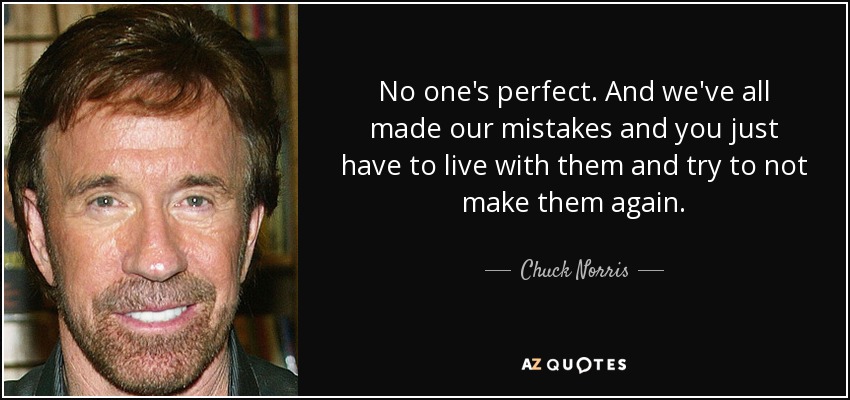 No one's perfect. And we've all made our mistakes and you just have to live with them and try to not make them again. - Chuck Norris