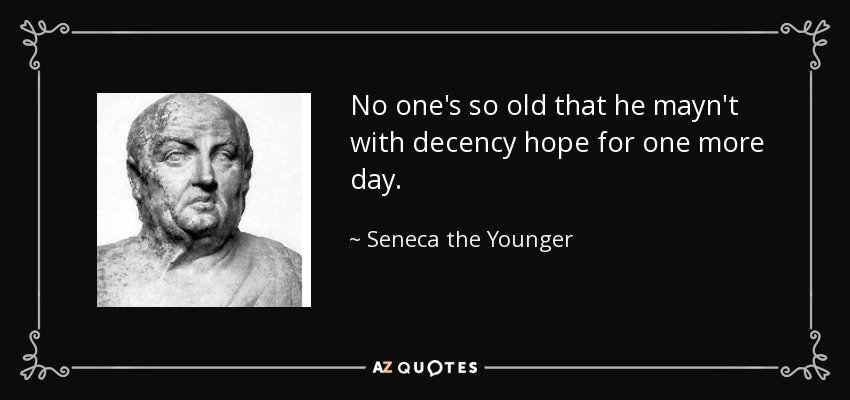 No one's so old that he mayn't with decency hope for one more day. - Seneca the Younger