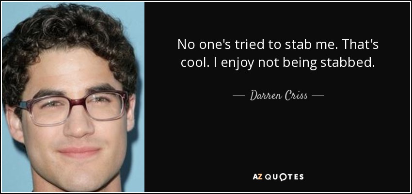 No one's tried to stab me. That's cool. I enjoy not being stabbed. - Darren Criss