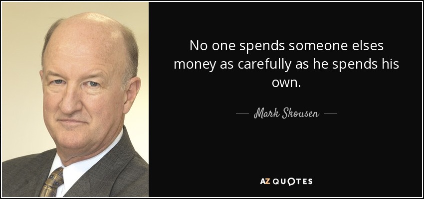No one spends someone elses money as carefully as he spends his own. - Mark Skousen