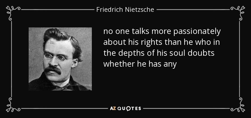 no one talks more passionately about his rights than he who in the depths of his soul doubts whether he has any - Friedrich Nietzsche