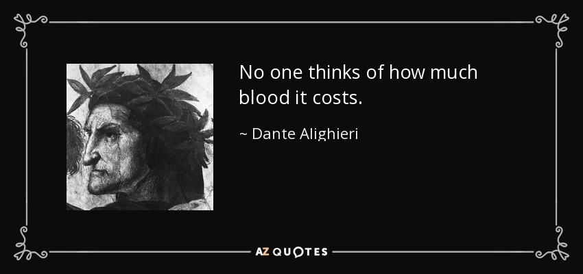 No one thinks of how much blood it costs. - Dante Alighieri