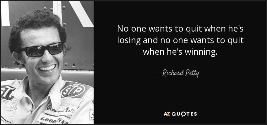 No one wants to quit when he's losing and no one wants to quit when he's winning. - Richard Petty