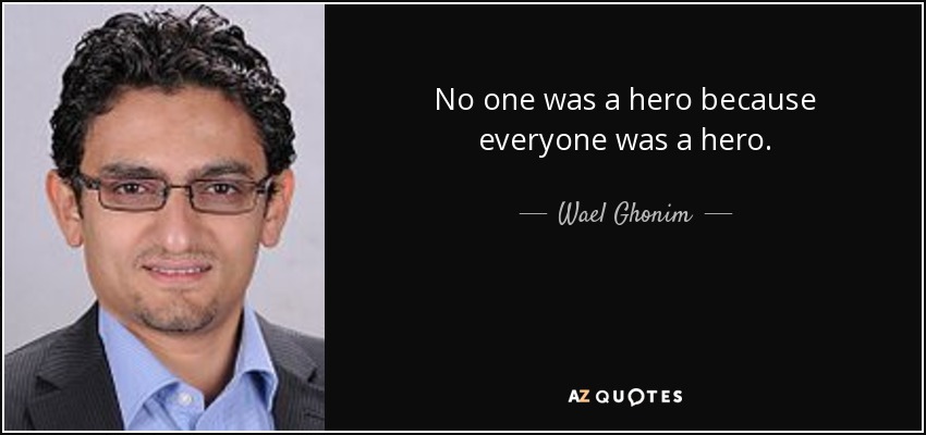 No one was a hero because everyone was a hero. - Wael Ghonim