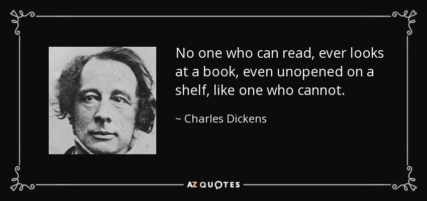No one who can read, ever looks at a book, even unopened on a shelf, like one who cannot. - Charles Dickens