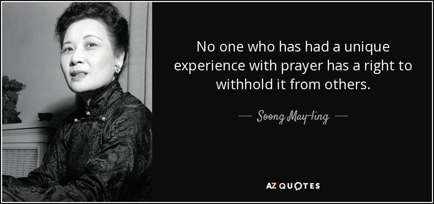 No one who has had a unique experience with prayer has a right to withhold it from others. - Soong May-ling