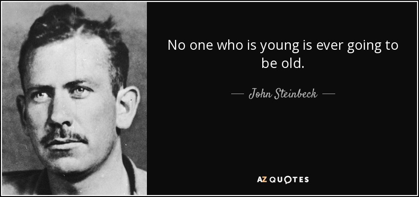 No one who is young is ever going to be old. - John Steinbeck