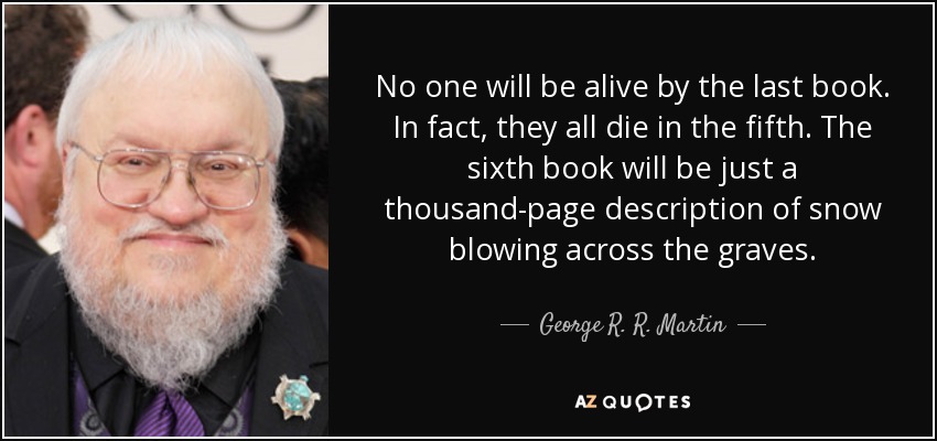 No one will be alive by the last book. In fact, they all die in the fifth. The sixth book will be just a thousand-page description of snow blowing across the graves. - George R. R. Martin