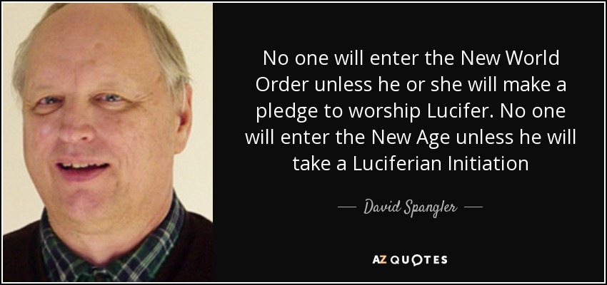 No one will enter the New World Order unless he or she will make a pledge to worship Lucifer. No one will enter the New Age unless he will take a Luciferian Initiation - David Spangler