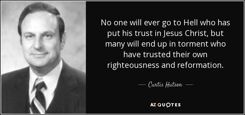 No one will ever go to Hell who has put his trust in Jesus Christ, but many will end up in torment who have trusted their own righteousness and reformation. - Curtis Hutson